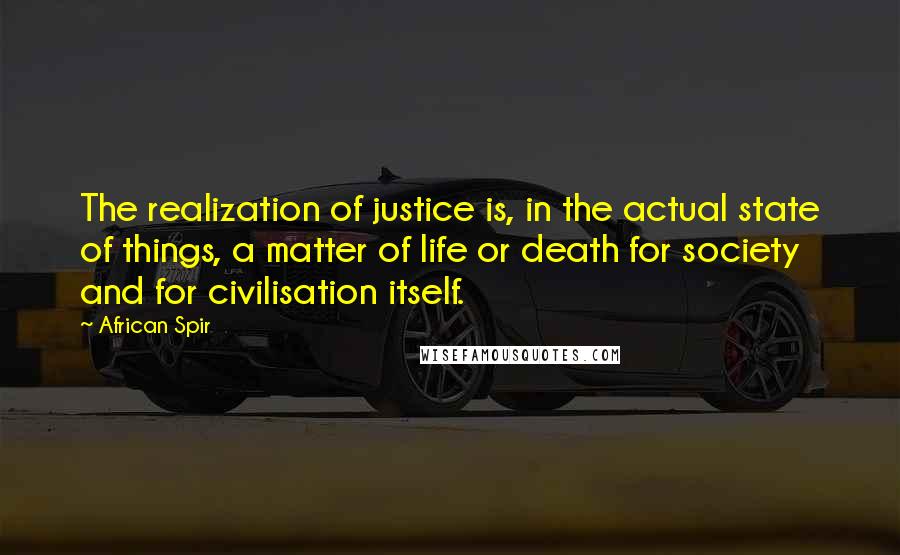 African Spir Quotes: The realization of justice is, in the actual state of things, a matter of life or death for society and for civilisation itself.