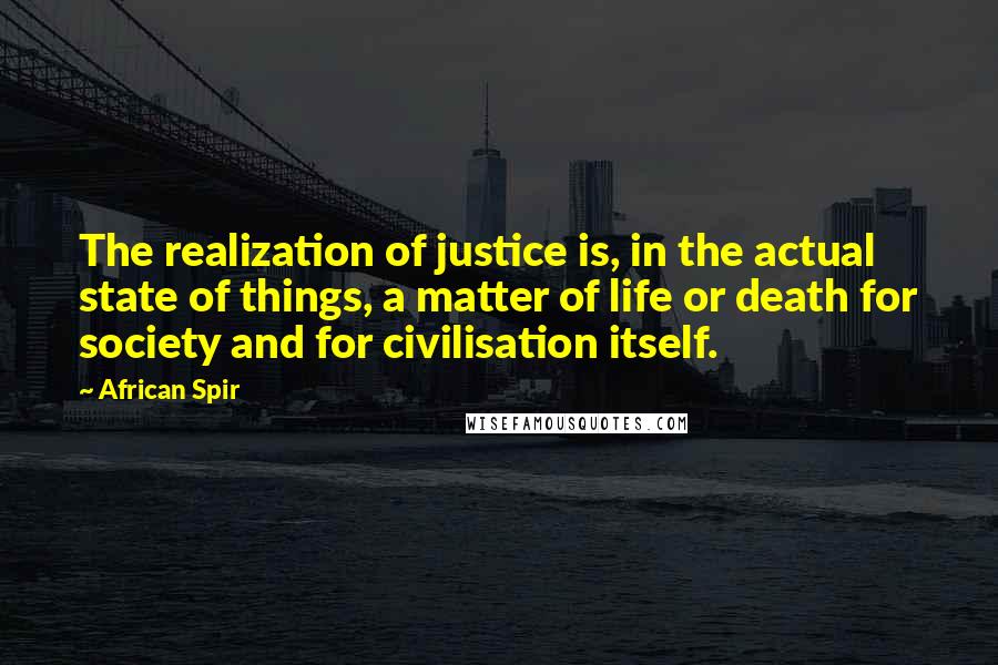 African Spir Quotes: The realization of justice is, in the actual state of things, a matter of life or death for society and for civilisation itself.