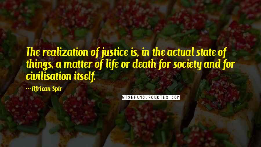 African Spir Quotes: The realization of justice is, in the actual state of things, a matter of life or death for society and for civilisation itself.