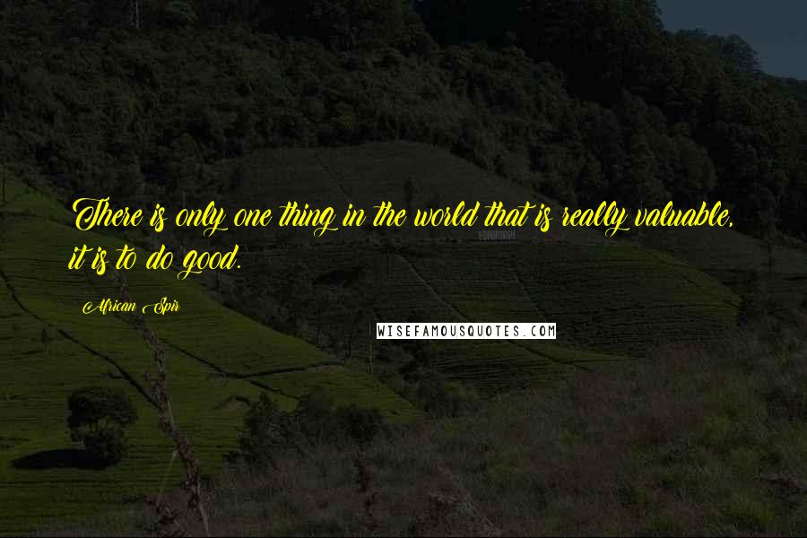 African Spir Quotes: There is only one thing in the world that is really valuable, it is to do good.