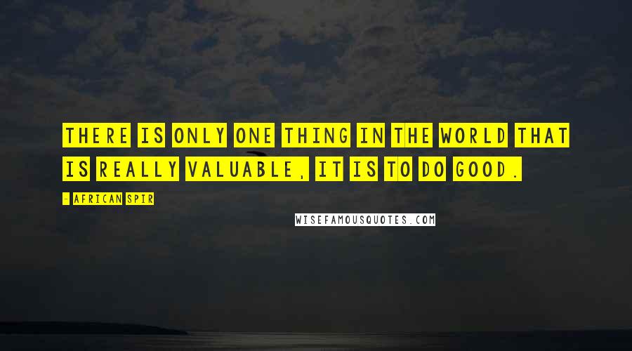 African Spir Quotes: There is only one thing in the world that is really valuable, it is to do good.