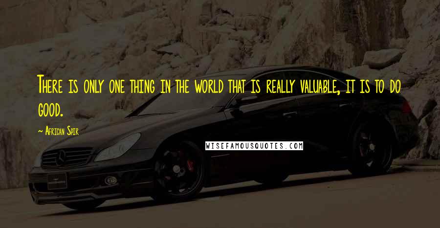African Spir Quotes: There is only one thing in the world that is really valuable, it is to do good.