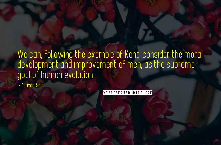 African Spir Quotes: We can, following the exemple of Kant, consider the moral development and improvement of men, as the supreme goal of human evolution.