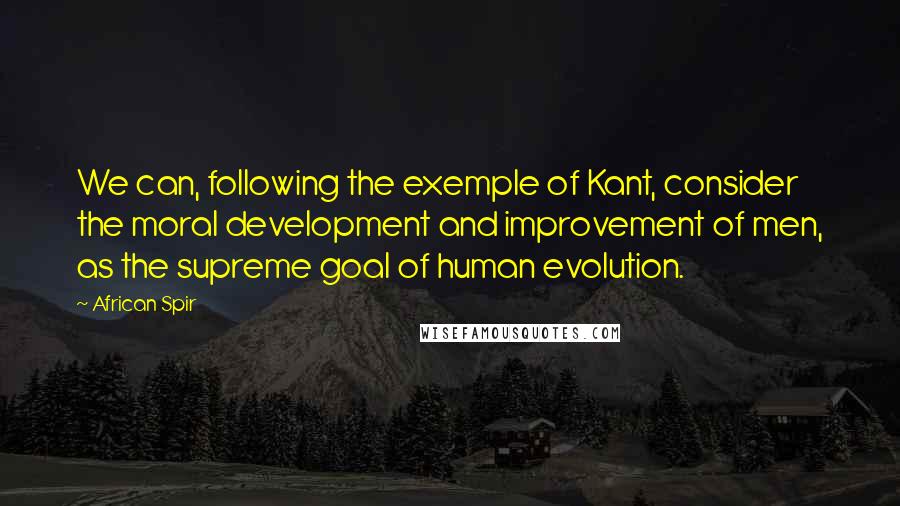 African Spir Quotes: We can, following the exemple of Kant, consider the moral development and improvement of men, as the supreme goal of human evolution.