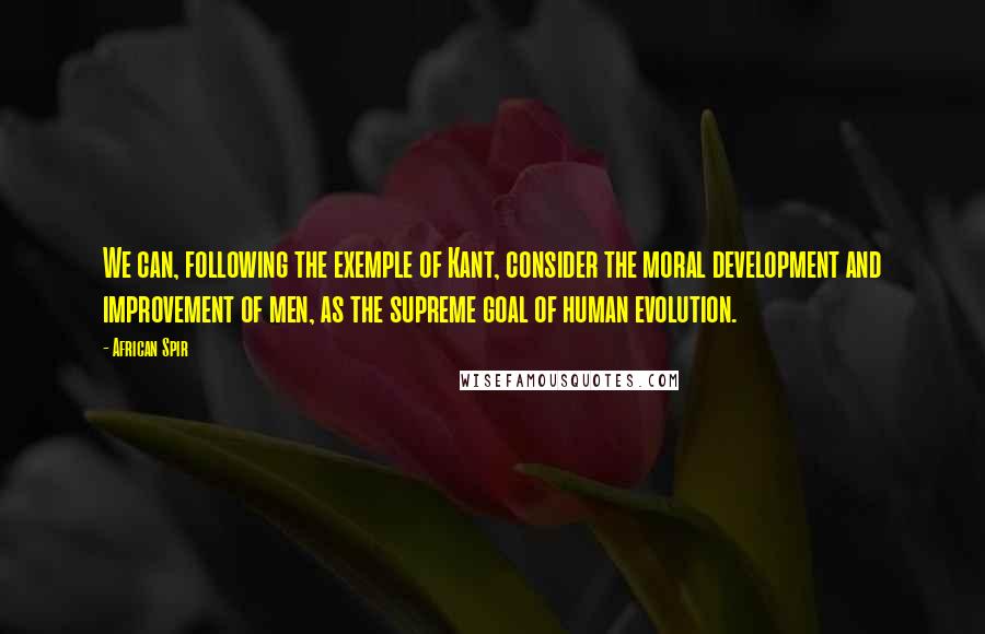 African Spir Quotes: We can, following the exemple of Kant, consider the moral development and improvement of men, as the supreme goal of human evolution.