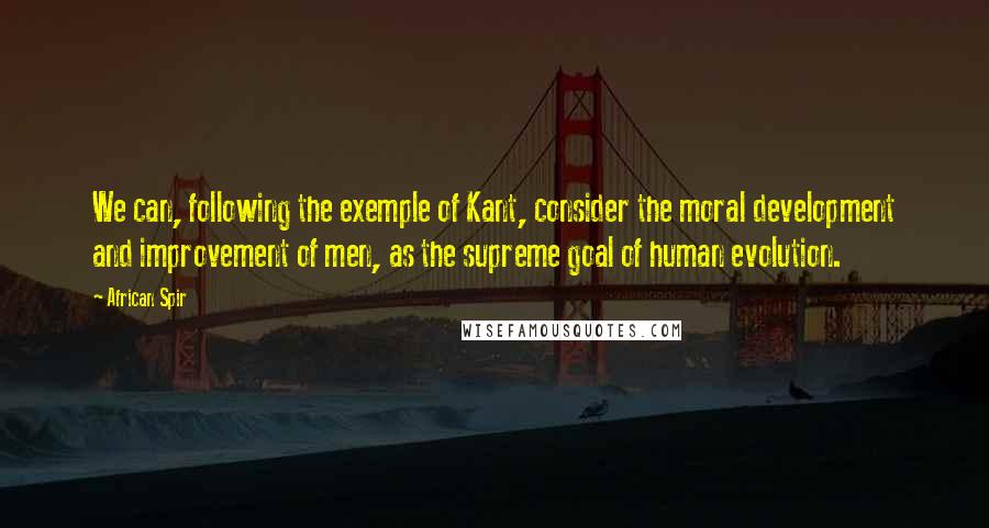 African Spir Quotes: We can, following the exemple of Kant, consider the moral development and improvement of men, as the supreme goal of human evolution.