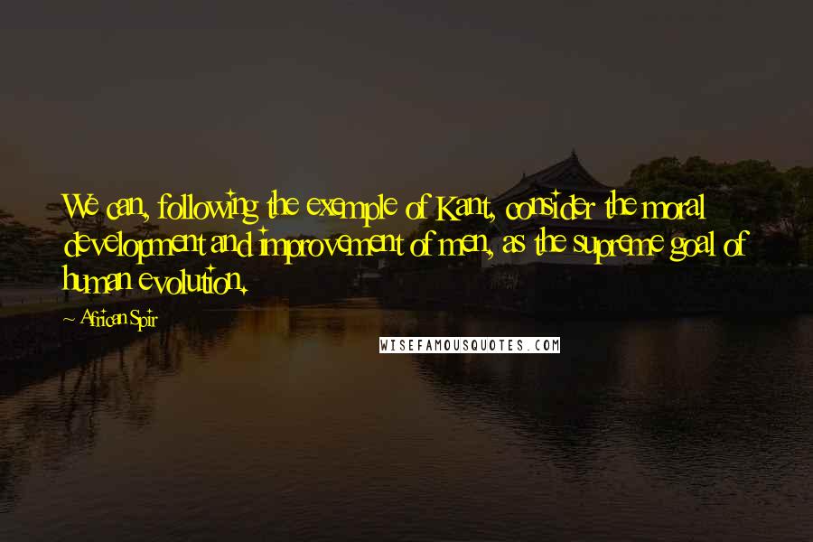 African Spir Quotes: We can, following the exemple of Kant, consider the moral development and improvement of men, as the supreme goal of human evolution.