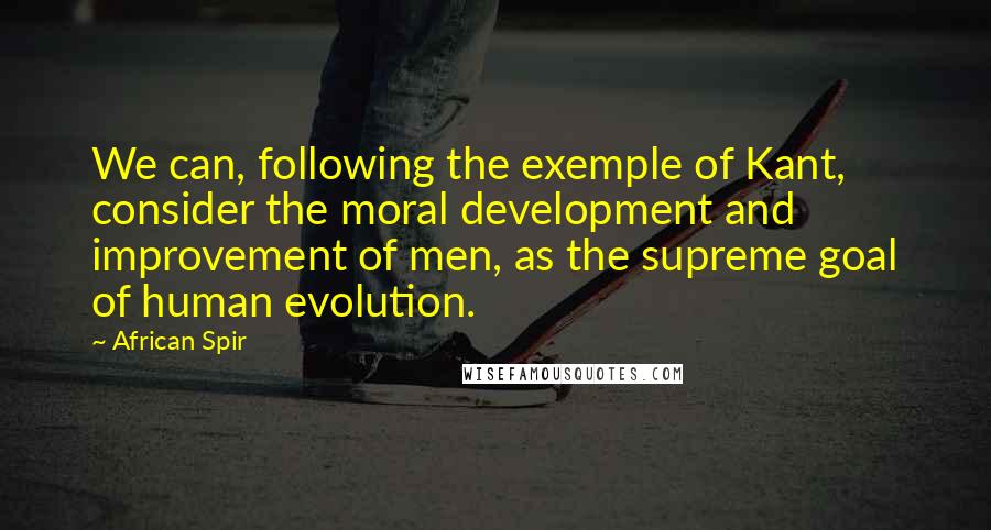 African Spir Quotes: We can, following the exemple of Kant, consider the moral development and improvement of men, as the supreme goal of human evolution.