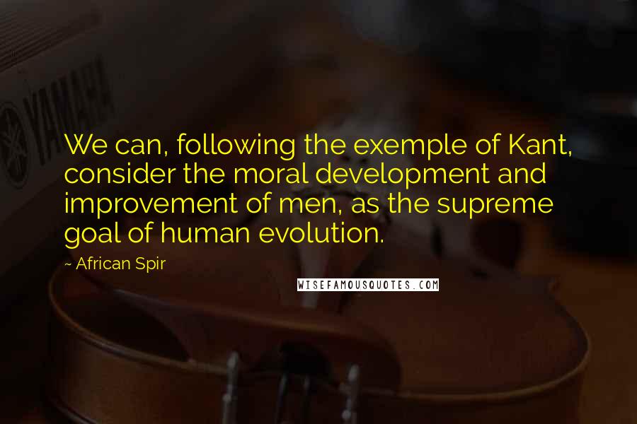 African Spir Quotes: We can, following the exemple of Kant, consider the moral development and improvement of men, as the supreme goal of human evolution.