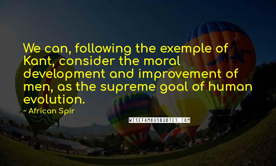 African Spir Quotes: We can, following the exemple of Kant, consider the moral development and improvement of men, as the supreme goal of human evolution.