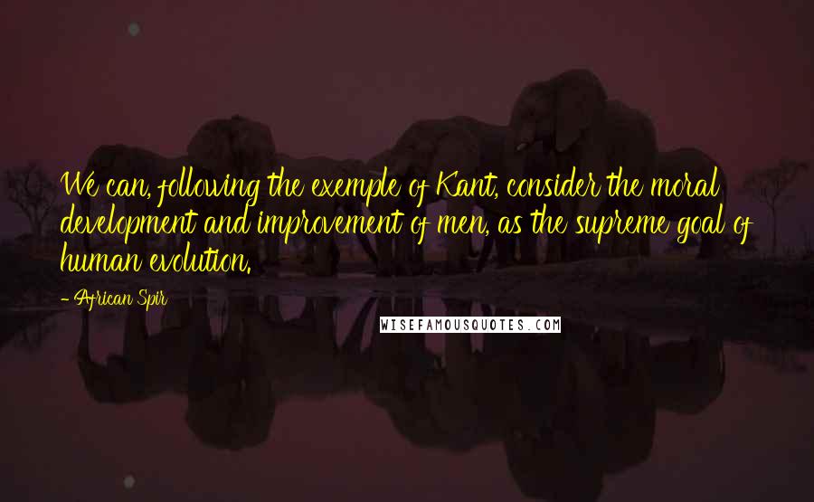 African Spir Quotes: We can, following the exemple of Kant, consider the moral development and improvement of men, as the supreme goal of human evolution.