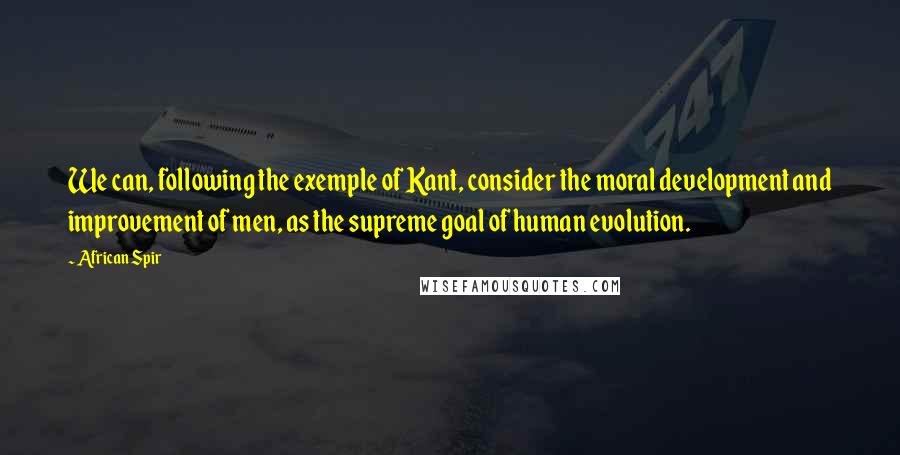 African Spir Quotes: We can, following the exemple of Kant, consider the moral development and improvement of men, as the supreme goal of human evolution.