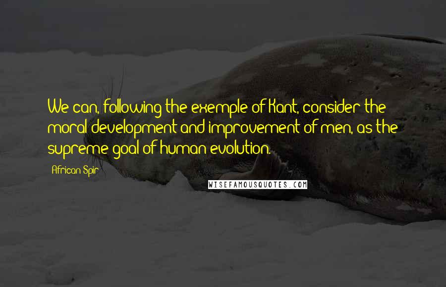 African Spir Quotes: We can, following the exemple of Kant, consider the moral development and improvement of men, as the supreme goal of human evolution.