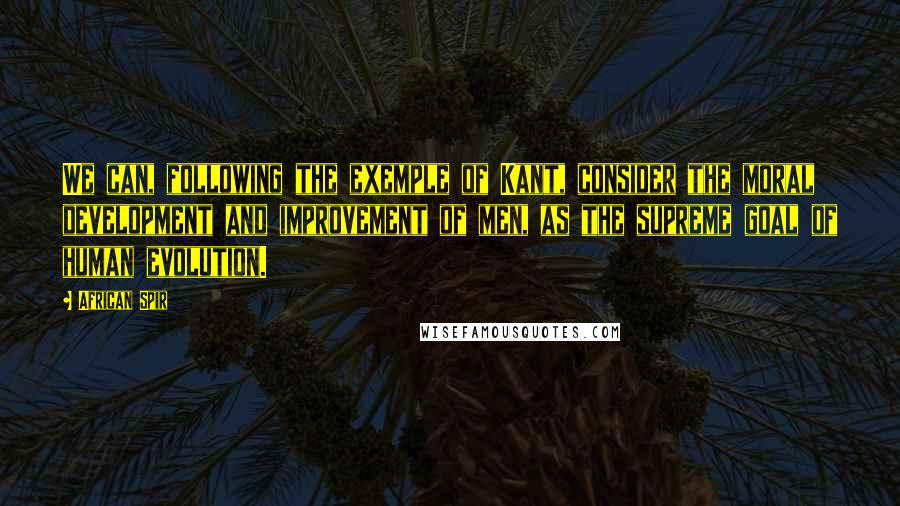 African Spir Quotes: We can, following the exemple of Kant, consider the moral development and improvement of men, as the supreme goal of human evolution.