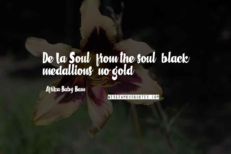 Afrika Baby Bam Quotes: De La Soul, from the soul, black medallions, no gold.