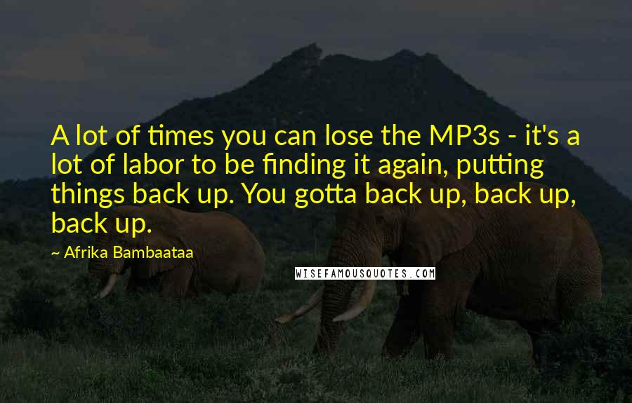 Afrika Bambaataa Quotes: A lot of times you can lose the MP3s - it's a lot of labor to be finding it again, putting things back up. You gotta back up, back up, back up.