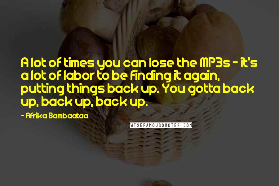 Afrika Bambaataa Quotes: A lot of times you can lose the MP3s - it's a lot of labor to be finding it again, putting things back up. You gotta back up, back up, back up.