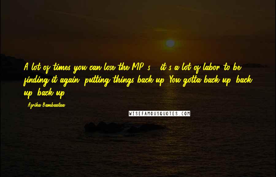 Afrika Bambaataa Quotes: A lot of times you can lose the MP3s - it's a lot of labor to be finding it again, putting things back up. You gotta back up, back up, back up.