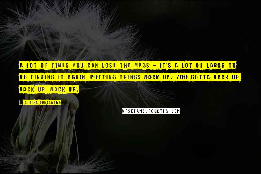 Afrika Bambaataa Quotes: A lot of times you can lose the MP3s - it's a lot of labor to be finding it again, putting things back up. You gotta back up, back up, back up.