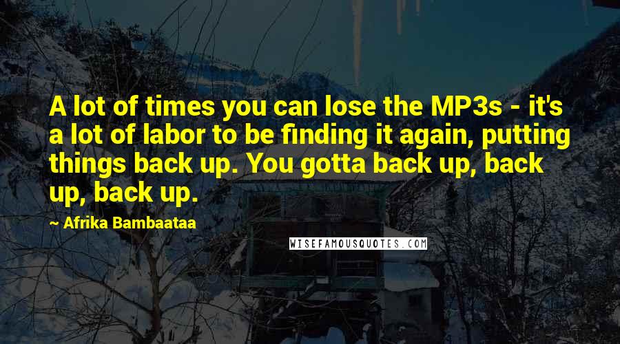 Afrika Bambaataa Quotes: A lot of times you can lose the MP3s - it's a lot of labor to be finding it again, putting things back up. You gotta back up, back up, back up.