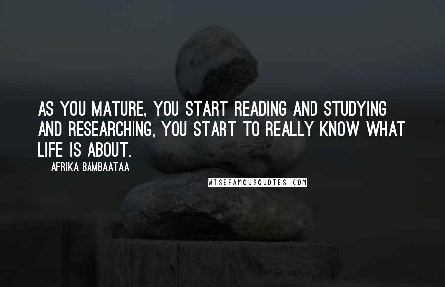 Afrika Bambaataa Quotes: As you mature, you start reading and studying and researching, you start to really know what life is about.