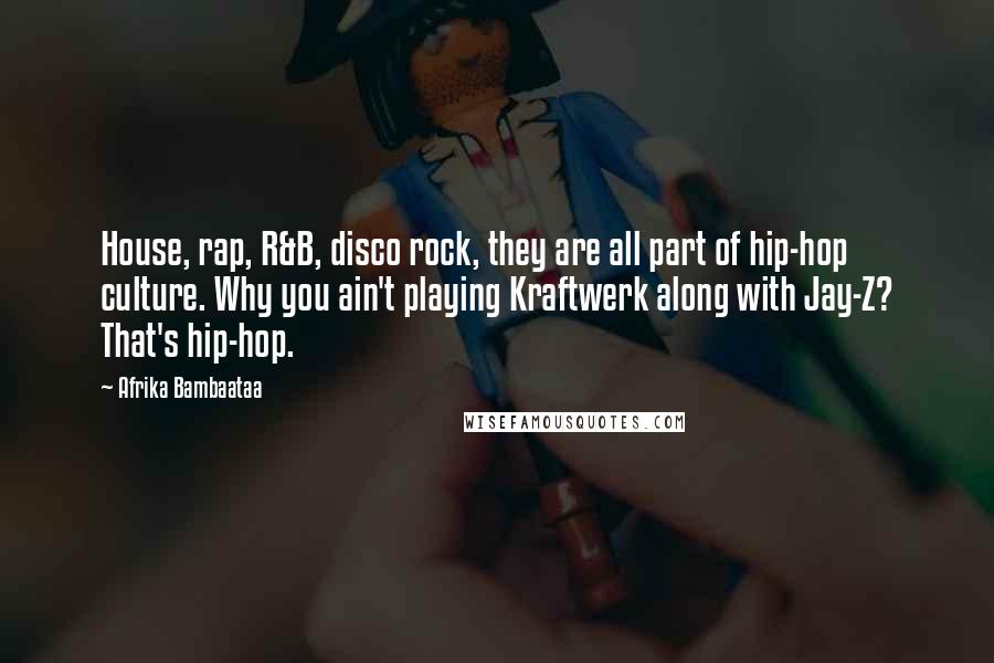 Afrika Bambaataa Quotes: House, rap, R&B, disco rock, they are all part of hip-hop culture. Why you ain't playing Kraftwerk along with Jay-Z? That's hip-hop.