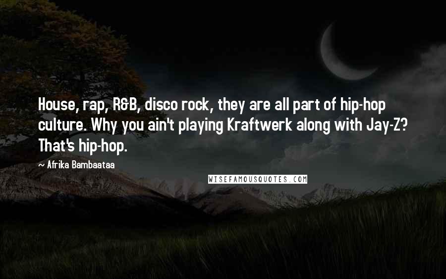 Afrika Bambaataa Quotes: House, rap, R&B, disco rock, they are all part of hip-hop culture. Why you ain't playing Kraftwerk along with Jay-Z? That's hip-hop.