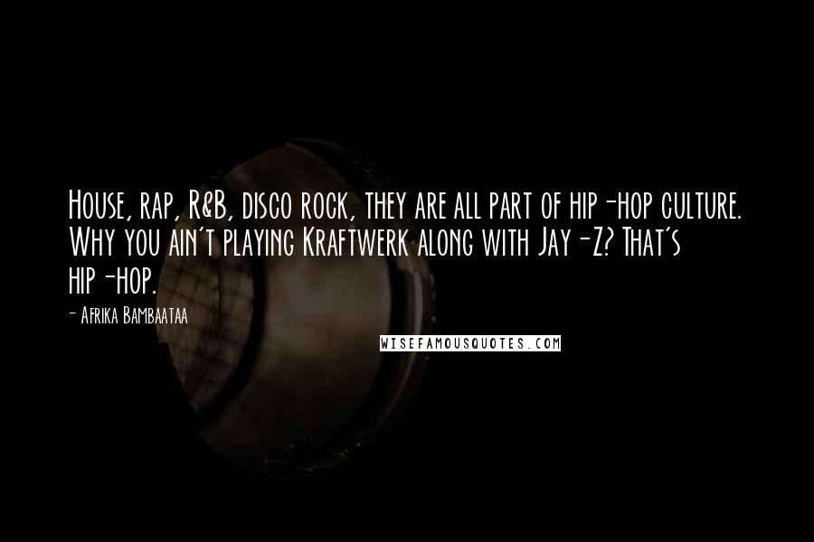 Afrika Bambaataa Quotes: House, rap, R&B, disco rock, they are all part of hip-hop culture. Why you ain't playing Kraftwerk along with Jay-Z? That's hip-hop.