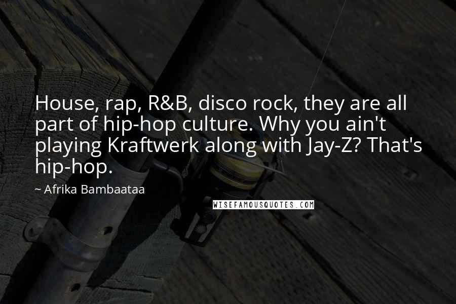 Afrika Bambaataa Quotes: House, rap, R&B, disco rock, they are all part of hip-hop culture. Why you ain't playing Kraftwerk along with Jay-Z? That's hip-hop.