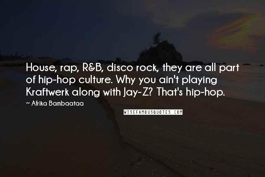 Afrika Bambaataa Quotes: House, rap, R&B, disco rock, they are all part of hip-hop culture. Why you ain't playing Kraftwerk along with Jay-Z? That's hip-hop.