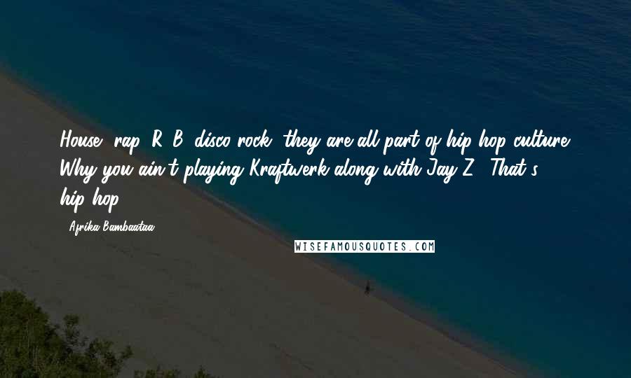 Afrika Bambaataa Quotes: House, rap, R&B, disco rock, they are all part of hip-hop culture. Why you ain't playing Kraftwerk along with Jay-Z? That's hip-hop.