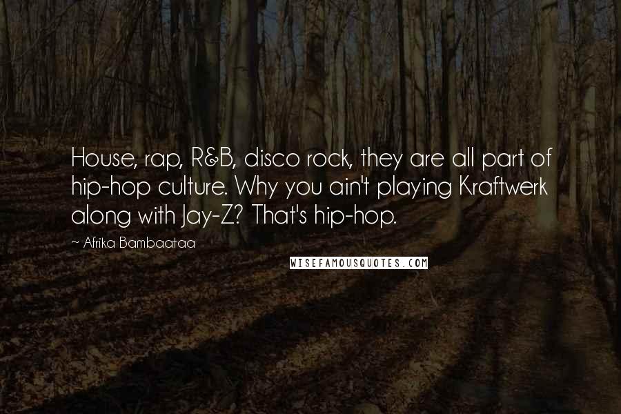 Afrika Bambaataa Quotes: House, rap, R&B, disco rock, they are all part of hip-hop culture. Why you ain't playing Kraftwerk along with Jay-Z? That's hip-hop.