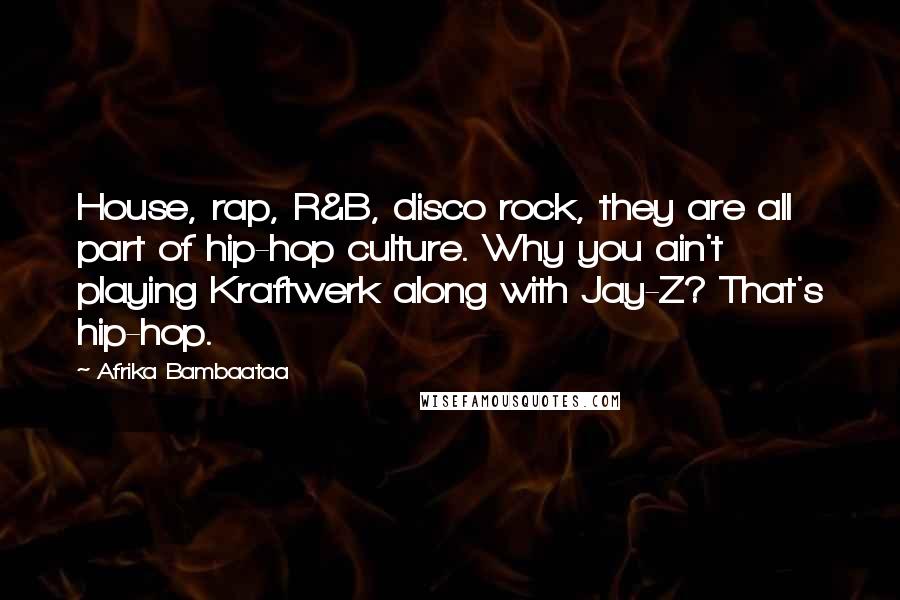 Afrika Bambaataa Quotes: House, rap, R&B, disco rock, they are all part of hip-hop culture. Why you ain't playing Kraftwerk along with Jay-Z? That's hip-hop.