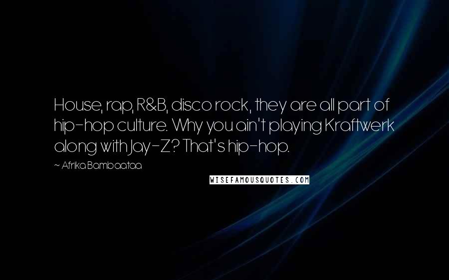 Afrika Bambaataa Quotes: House, rap, R&B, disco rock, they are all part of hip-hop culture. Why you ain't playing Kraftwerk along with Jay-Z? That's hip-hop.