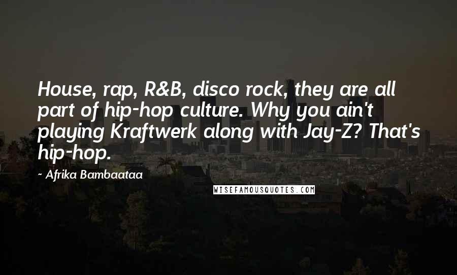 Afrika Bambaataa Quotes: House, rap, R&B, disco rock, they are all part of hip-hop culture. Why you ain't playing Kraftwerk along with Jay-Z? That's hip-hop.