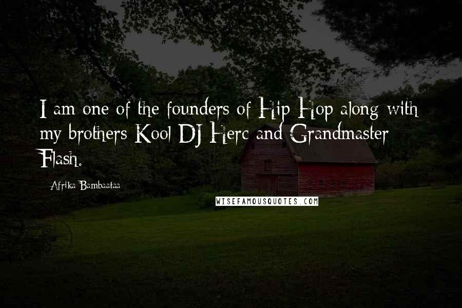 Afrika Bambaataa Quotes: I am one of the founders of Hip-Hop along with my brothers Kool DJ Herc and Grandmaster Flash.