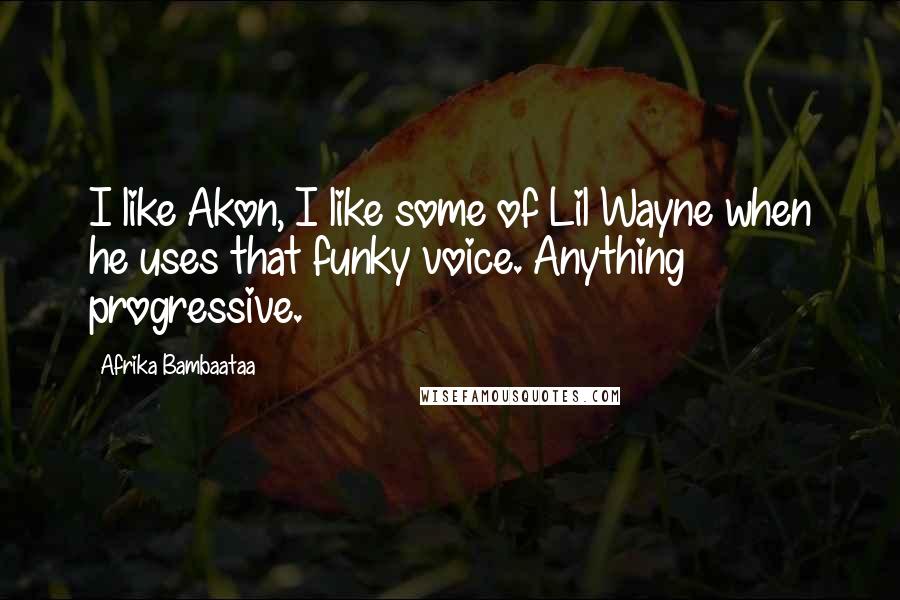 Afrika Bambaataa Quotes: I like Akon, I like some of Lil Wayne when he uses that funky voice. Anything progressive.