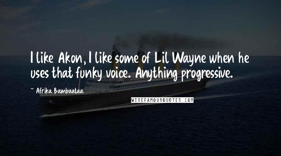 Afrika Bambaataa Quotes: I like Akon, I like some of Lil Wayne when he uses that funky voice. Anything progressive.