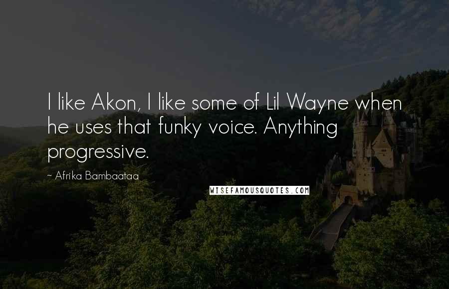 Afrika Bambaataa Quotes: I like Akon, I like some of Lil Wayne when he uses that funky voice. Anything progressive.