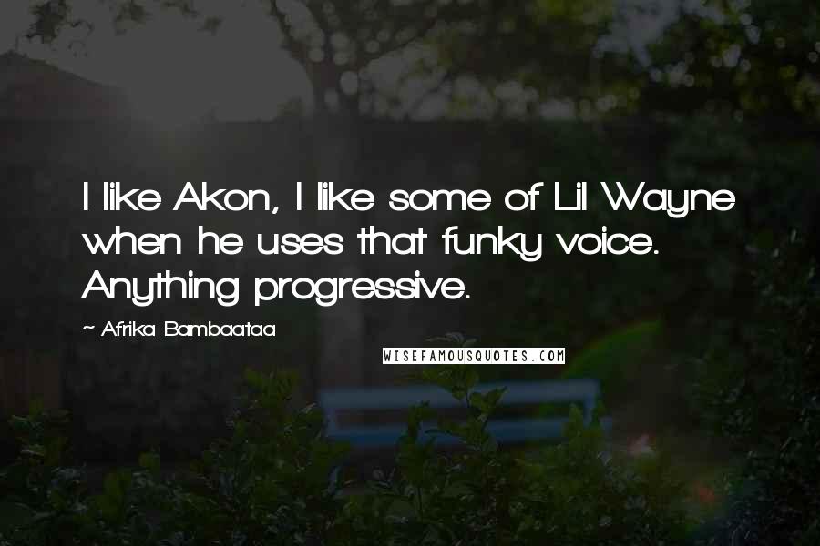Afrika Bambaataa Quotes: I like Akon, I like some of Lil Wayne when he uses that funky voice. Anything progressive.