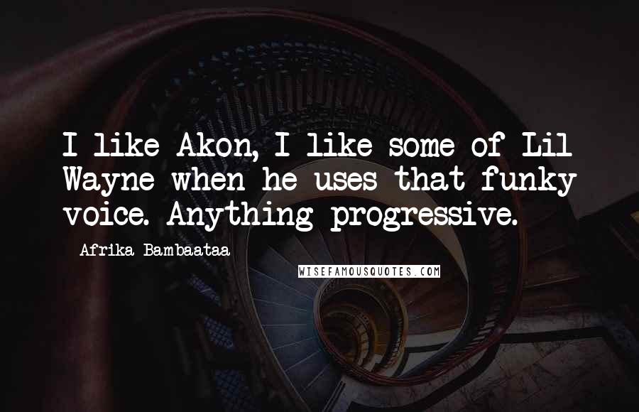 Afrika Bambaataa Quotes: I like Akon, I like some of Lil Wayne when he uses that funky voice. Anything progressive.