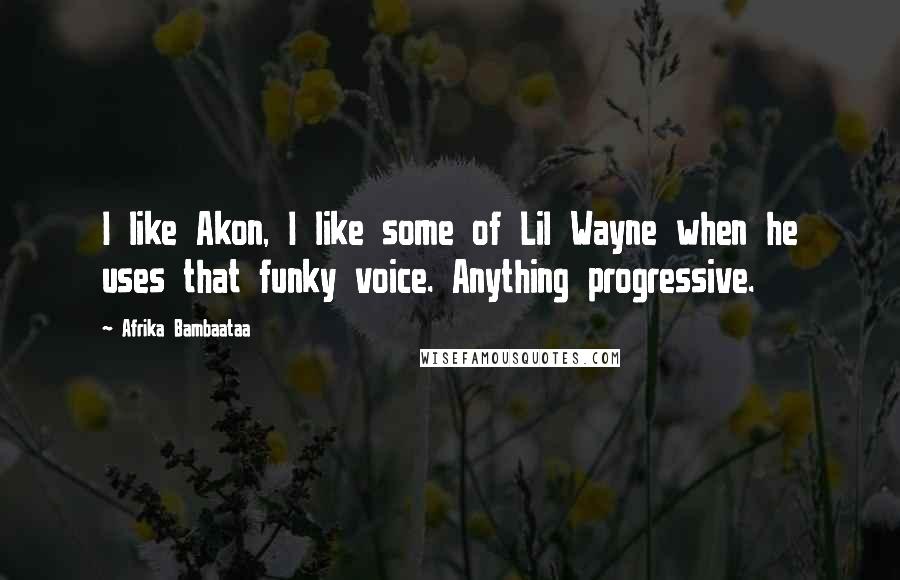 Afrika Bambaataa Quotes: I like Akon, I like some of Lil Wayne when he uses that funky voice. Anything progressive.
