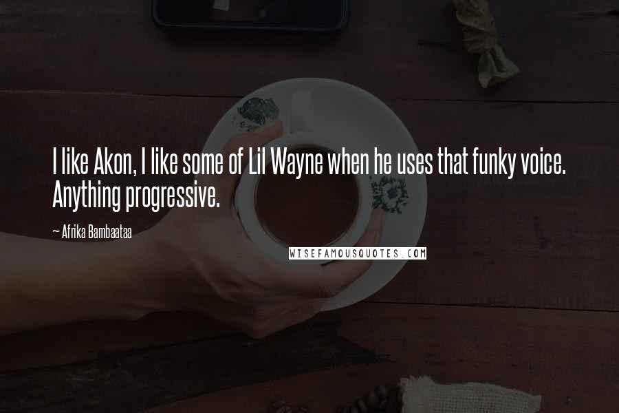 Afrika Bambaataa Quotes: I like Akon, I like some of Lil Wayne when he uses that funky voice. Anything progressive.