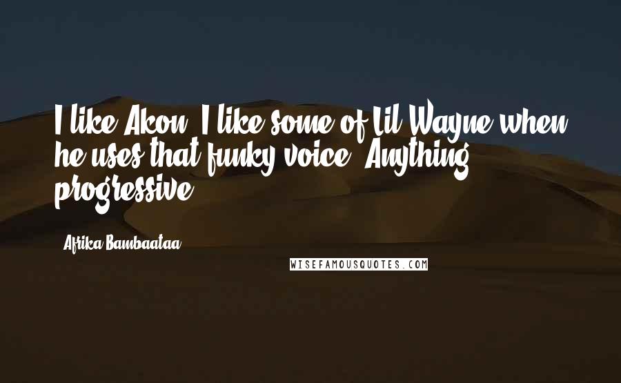Afrika Bambaataa Quotes: I like Akon, I like some of Lil Wayne when he uses that funky voice. Anything progressive.