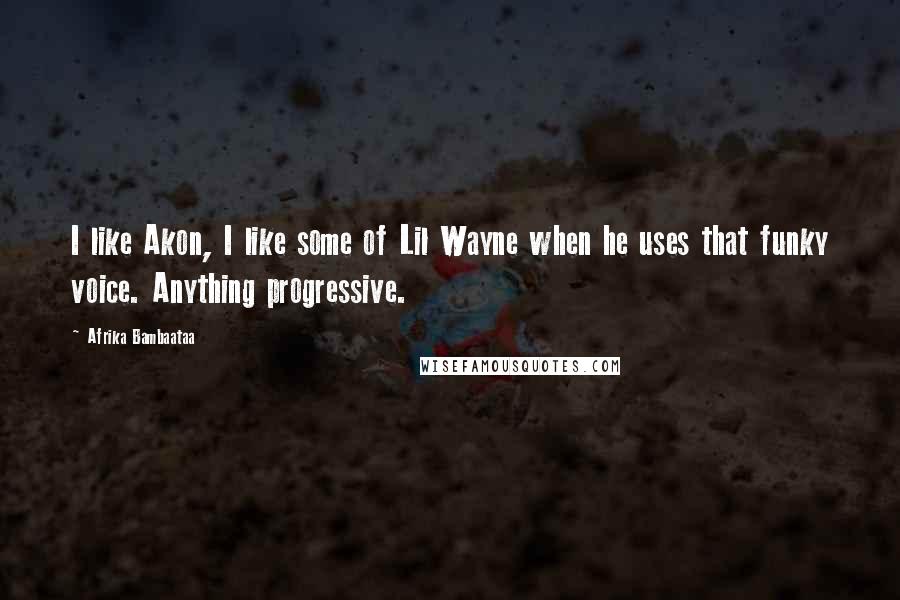 Afrika Bambaataa Quotes: I like Akon, I like some of Lil Wayne when he uses that funky voice. Anything progressive.