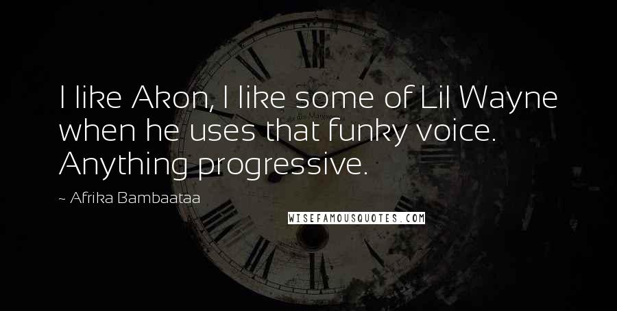 Afrika Bambaataa Quotes: I like Akon, I like some of Lil Wayne when he uses that funky voice. Anything progressive.