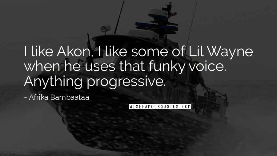 Afrika Bambaataa Quotes: I like Akon, I like some of Lil Wayne when he uses that funky voice. Anything progressive.