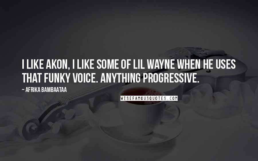 Afrika Bambaataa Quotes: I like Akon, I like some of Lil Wayne when he uses that funky voice. Anything progressive.