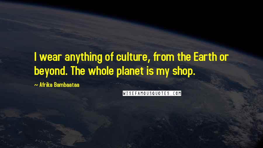 Afrika Bambaataa Quotes: I wear anything of culture, from the Earth or beyond. The whole planet is my shop.