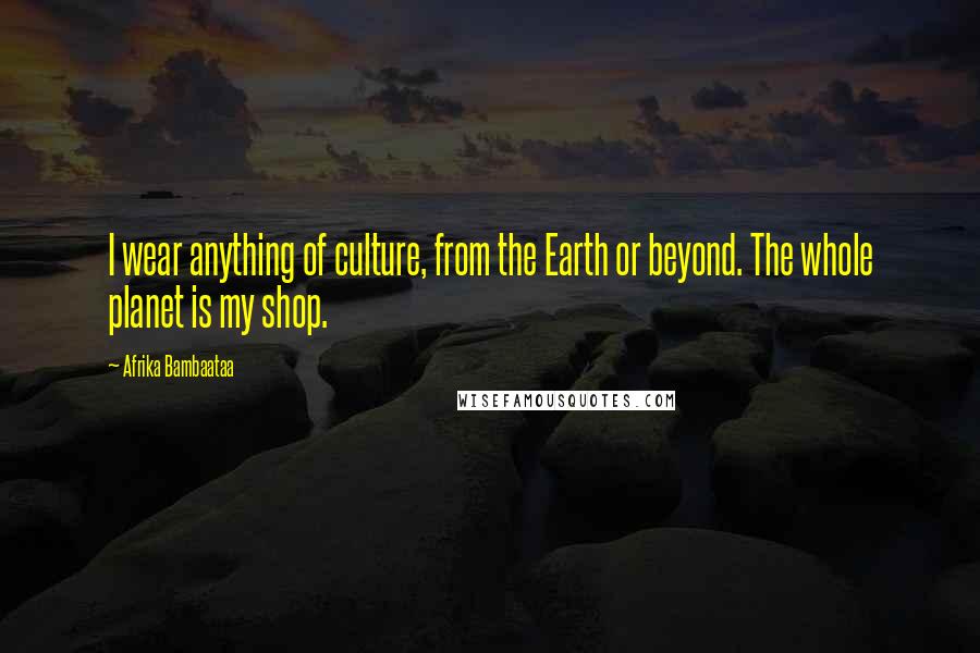 Afrika Bambaataa Quotes: I wear anything of culture, from the Earth or beyond. The whole planet is my shop.